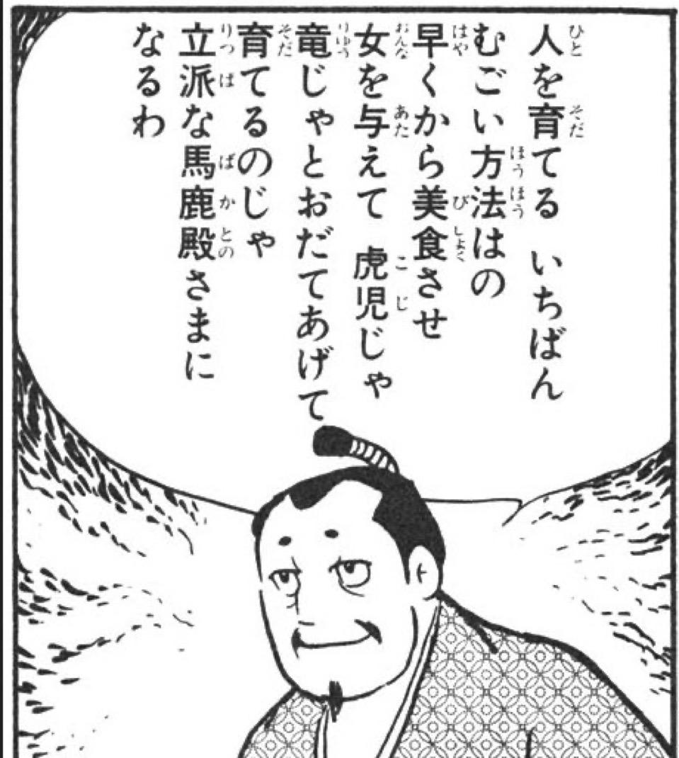 人を育てる いちばんむごい方法はの 早くから美食させ 女を与えて 虎児じゃ竜じゃとおだてあげて 育てるのじゃ 立派な馬鹿殿さまになるわ